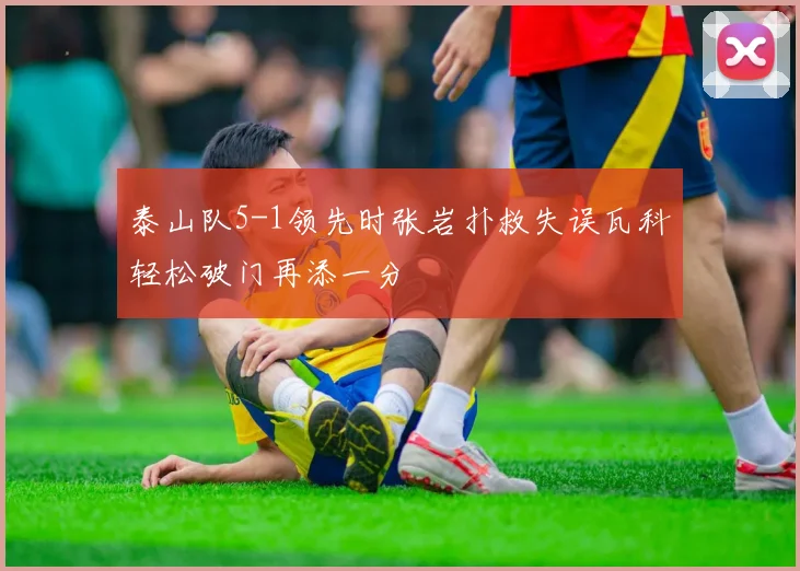 泰山队5-1领先时张岩扑救失误瓦科轻松破门再添一分