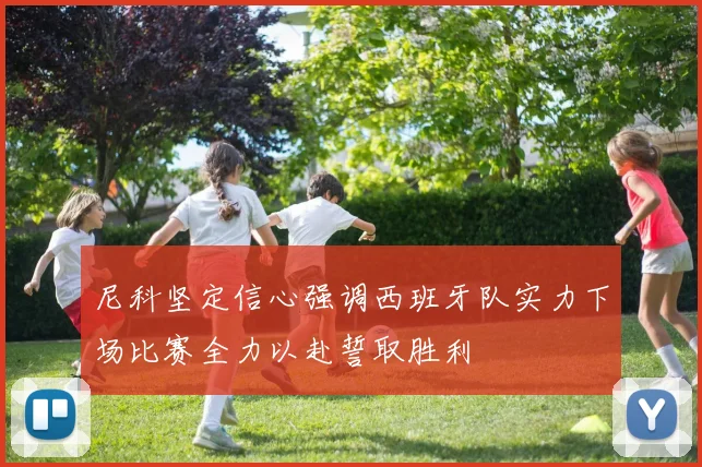 尼科坚定信心强调西班牙队实力下场比赛全力以赴誓取胜利