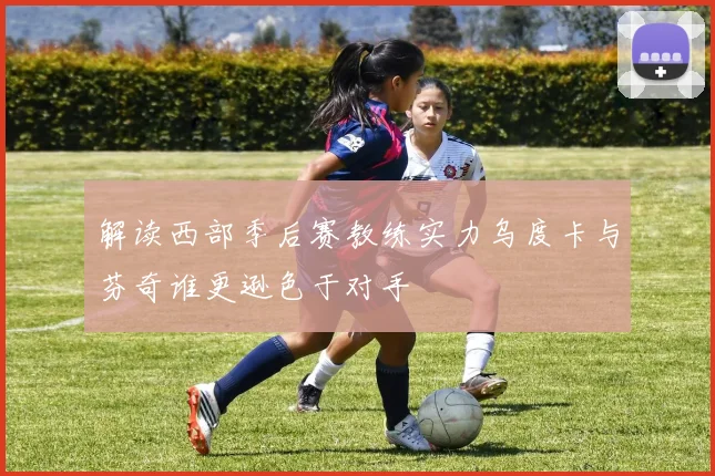 解读西部季后赛教练实力乌度卡与芬奇谁更逊色于对手