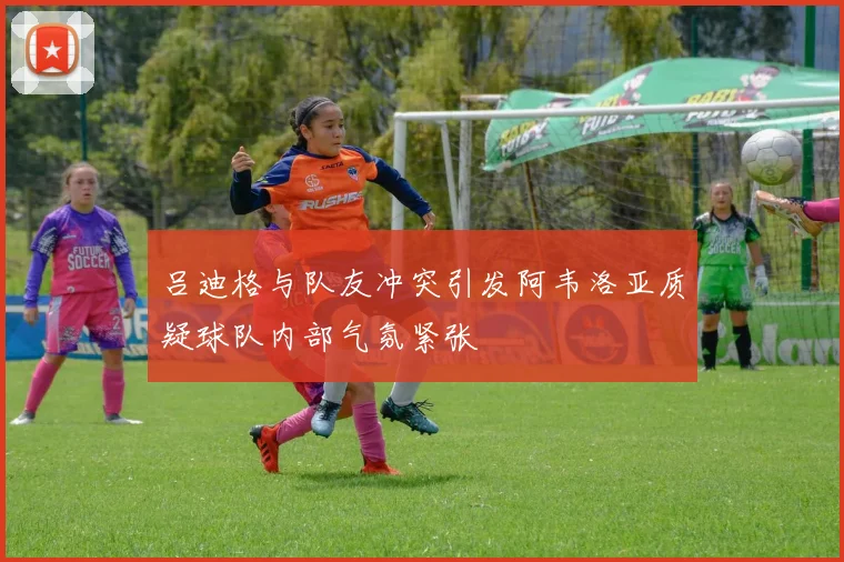 吕迪格与队友冲突引发阿韦洛亚质疑球队内部气氛紧张