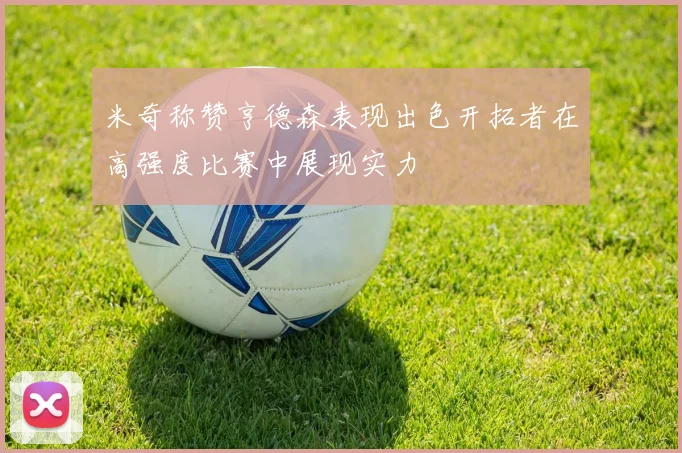 米奇称赞亨德森表现出色开拓者在高强度比赛中展现实力