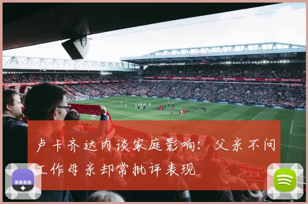卢卡齐达内谈家庭影响：父亲不问工作母亲却常批评表现