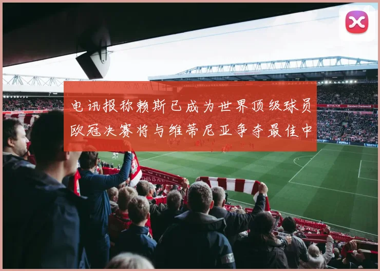 电讯报称赖斯已成为世界顶级球员欧冠决赛将与维蒂尼亚争夺最佳中场称号