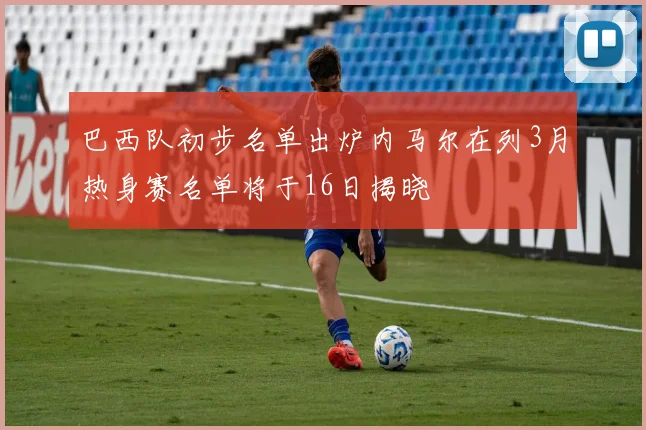 巴西队初步名单出炉内马尔在列3月热身赛名单将于16日揭晓