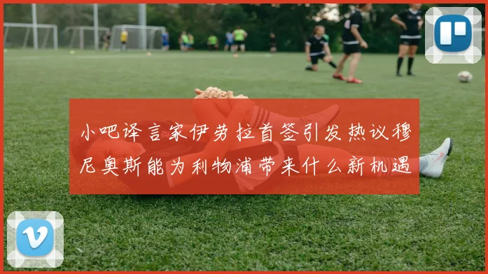小吧译言家伊劳拉首签引发热议穆尼奥斯能为利物浦带来什么新机遇