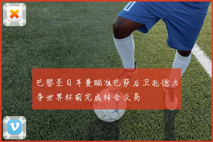 巴黎圣日耳曼瞄准巴萨后卫孔德力争世界杯前完成转会交易