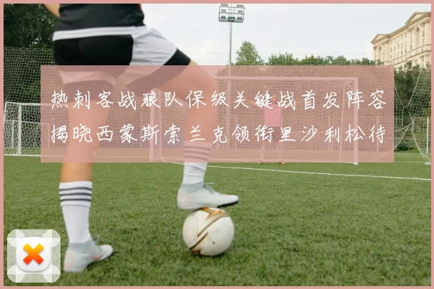 热刺客战狼队保级关键战首发阵容揭晓西蒙斯索兰克领衔里沙利松待命