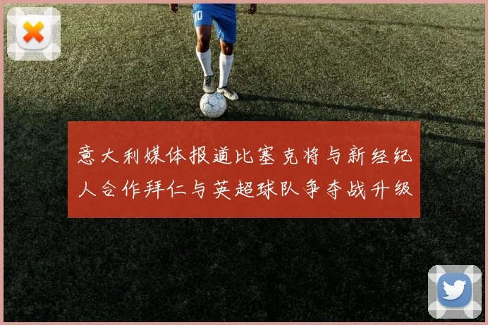 意大利媒体报道比塞克将与新经纪人合作拜仁与英超球队争夺战升级