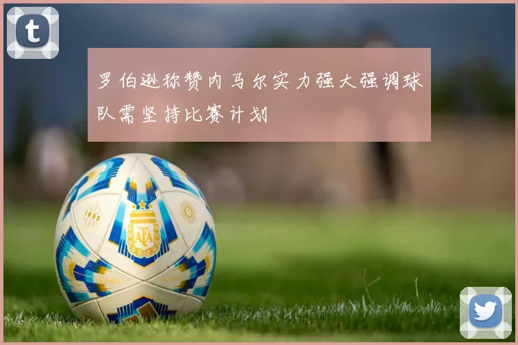 罗伯逊称赞内马尔实力强大强调球队需坚持比赛计划