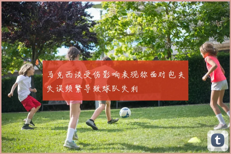 马克西谈受伤影响表现称面对包夹失误频繁导致球队失利