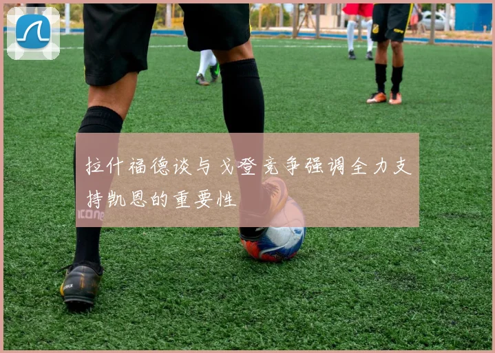拉什福德谈与戈登竞争强调全力支持凯恩的重要性
