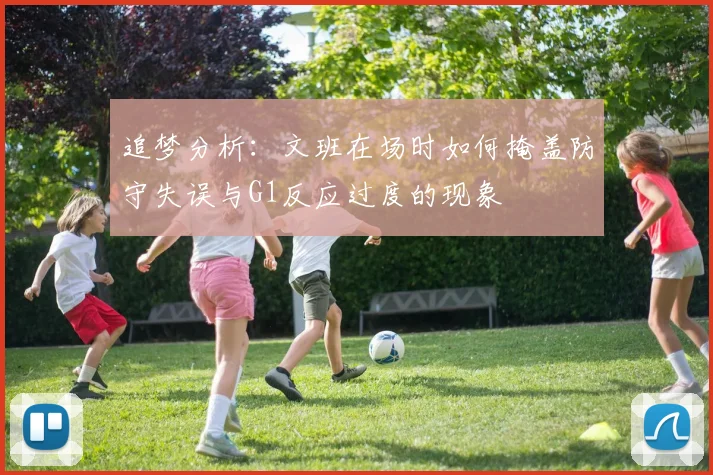 追梦分析：文班在场时如何掩盖防守失误与G1反应过度的现象