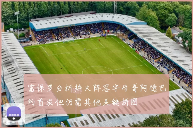 富保罗分析热火阵容字母哥阿德巴约首发但仍需其他关键拼图