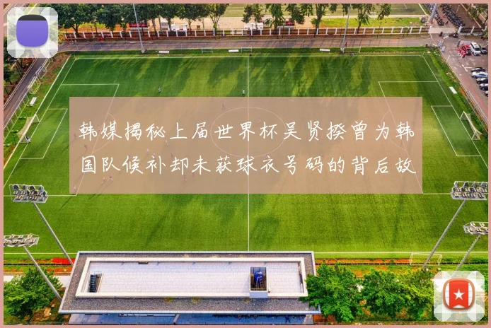 韩媒揭秘上届世界杯吴贤揆曾为韩国队候补却未获球衣号码的背后故事