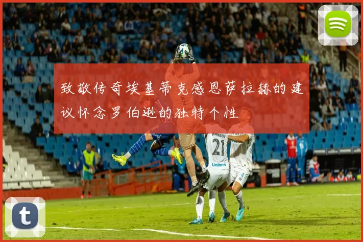 致敬传奇埃基蒂克感恩萨拉赫的建议怀念罗伯逊的独特个性