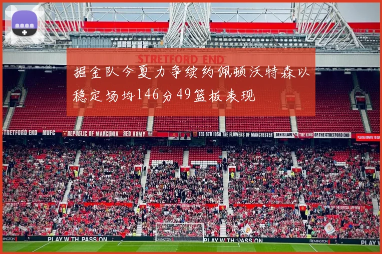 掘金队今夏力争续约佩顿沃特森以稳定场均146分49篮板表现