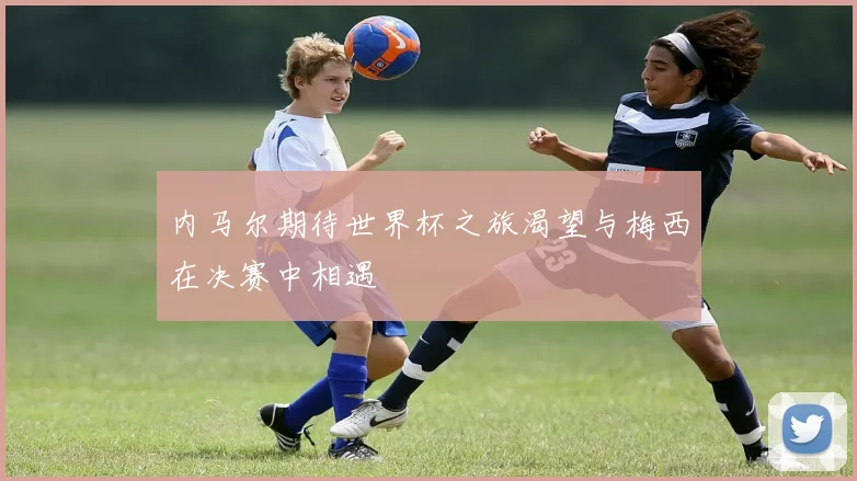 内马尔期待世界杯之旅渴望与梅西在决赛中相遇