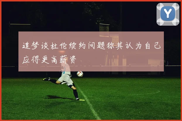 追梦谈杜伦续约问题称其认为自己应得更高薪资