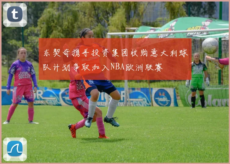 东契奇携手投资集团收购意大利球队计划争取加入NBA欧洲联赛