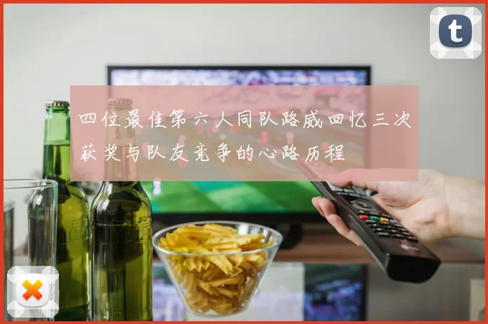四位最佳第六人同队路威回忆三次获奖与队友竞争的心路历程