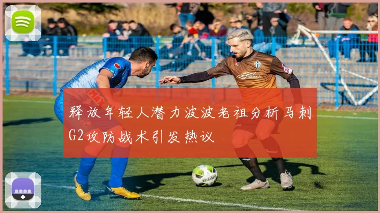 释放年轻人潜力波波老祖分析马刺G2攻防战术引发热议