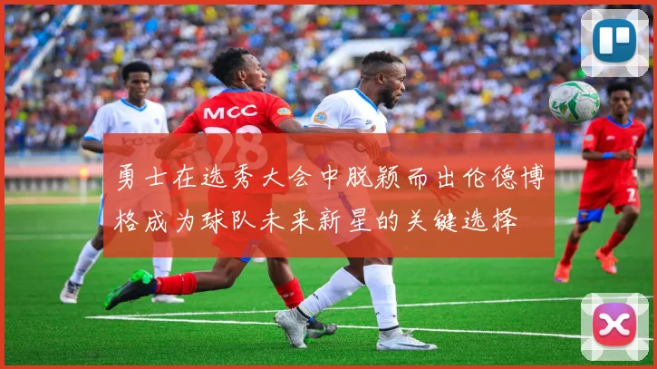 勇士在选秀大会中脱颖而出伦德博格成为球队未来新星的关键选择