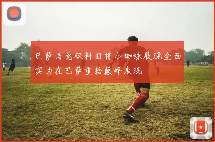 巴萨马竞双料旧将小蜘蛛展现全面实力在巴萨重拾巅峰表现