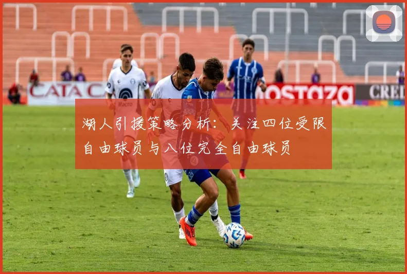 湖人引援策略分析：关注四位受限自由球员与八位完全自由球员