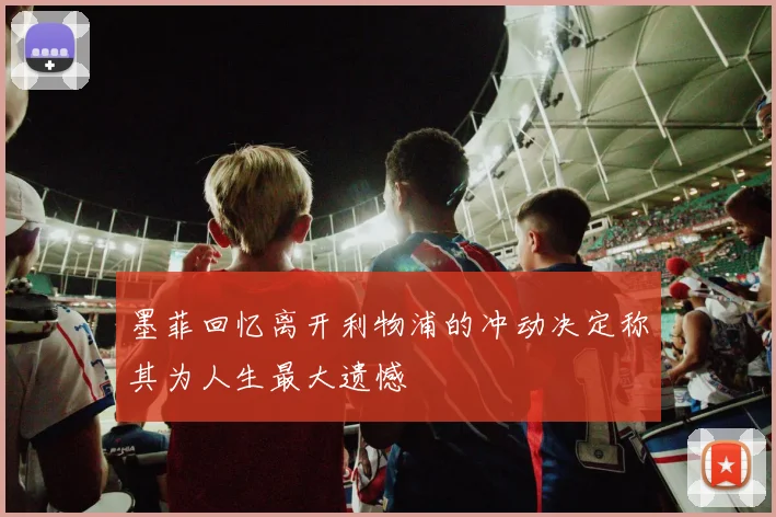 墨菲回忆离开利物浦的冲动决定称其为人生最大遗憾