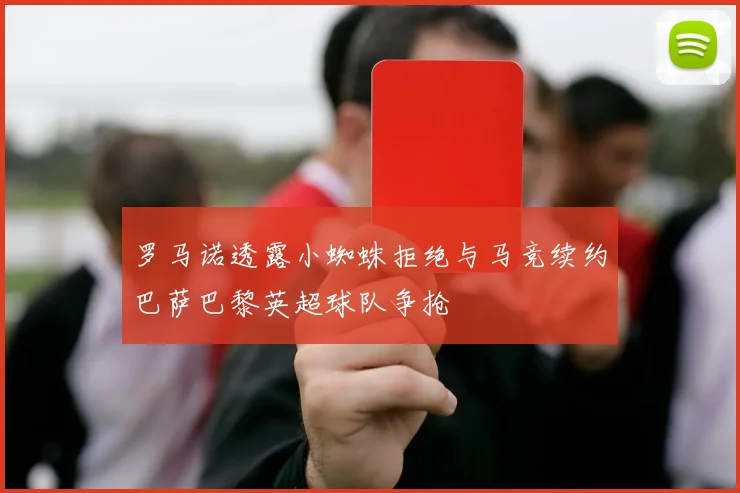 罗马诺透露小蜘蛛拒绝与马竞续约巴萨巴黎英超球队争抢